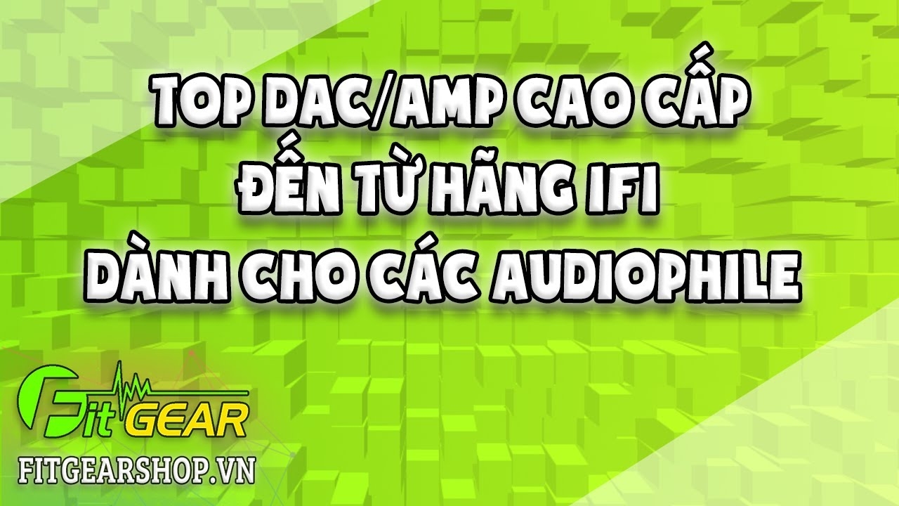 Top DAC/AMP cao cấp đến từ hãng iFi Anh Quốc dành cho các Audiophile